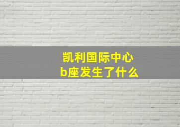 凯利国际中心b座发生了什么