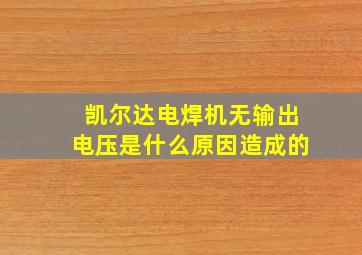 凯尔达电焊机无输出电压是什么原因造成的