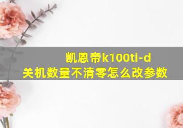 凯恩帝k100ti-d关机数量不清零怎么改参数