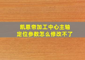 凯恩帝加工中心主轴定位参数怎么修改不了