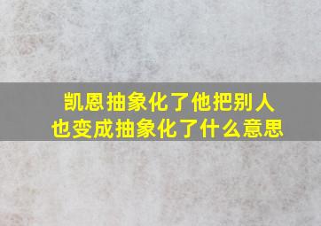 凯恩抽象化了他把别人也变成抽象化了什么意思