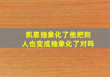 凯恩抽象化了他把别人也变成抽象化了对吗