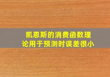 凯恩斯的消费函数理论用于预测时误差很小