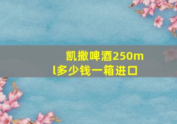 凯撒啤酒250ml多少钱一箱进口