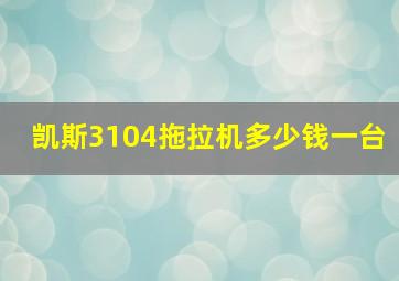 凯斯3104拖拉机多少钱一台