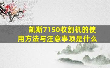 凯斯7150收割机的使用方法与注意事项是什么