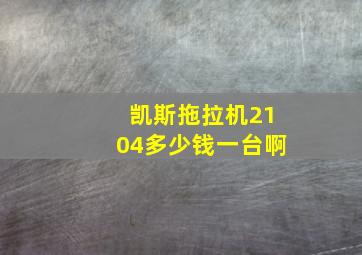 凯斯拖拉机2104多少钱一台啊