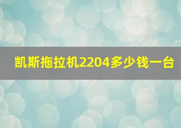 凯斯拖拉机2204多少钱一台