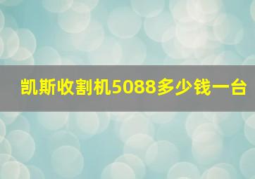 凯斯收割机5088多少钱一台