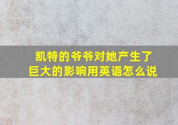 凯特的爷爷对她产生了巨大的影响用英语怎么说