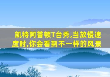 凯特阿普顿T台秀,当放慢速度时,你会看到不一样的风景