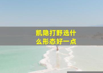 凯隐打野选什么形态好一点