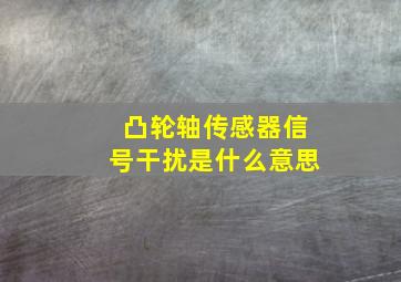 凸轮轴传感器信号干扰是什么意思