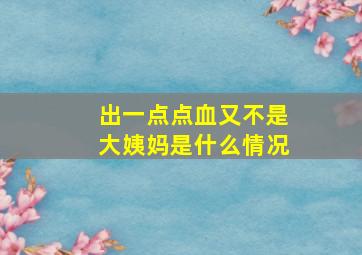 出一点点血又不是大姨妈是什么情况