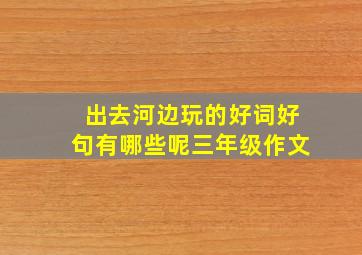 出去河边玩的好词好句有哪些呢三年级作文