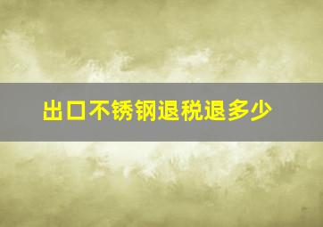 出口不锈钢退税退多少