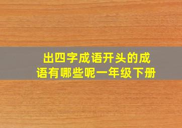 出四字成语开头的成语有哪些呢一年级下册