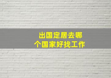 出国定居去哪个国家好找工作