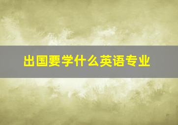 出国要学什么英语专业