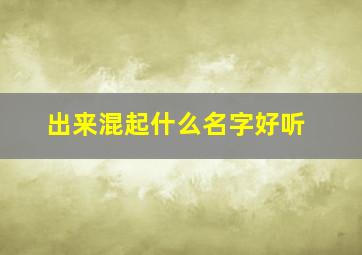 出来混起什么名字好听