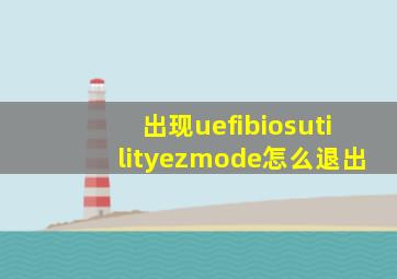 出现uefibiosutilityezmode怎么退出