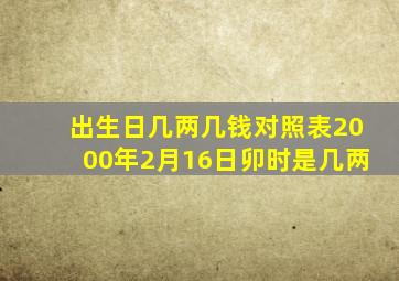 出生日几两几钱对照表2000年2月16日卯时是几两