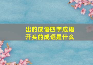 出的成语四字成语开头的成语是什么