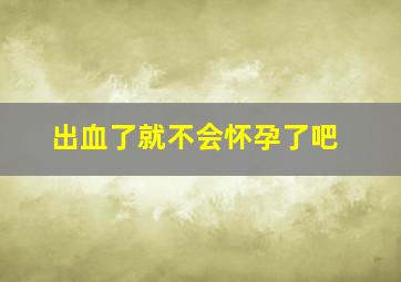 出血了就不会怀孕了吧