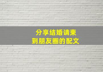 分享结婚请柬到朋友圈的配文