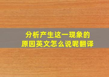 分析产生这一现象的原因英文怎么说呢翻译