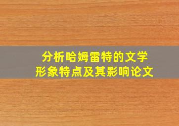 分析哈姆雷特的文学形象特点及其影响论文