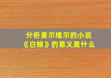 分析麦尔维尔的小说《白鲸》的意义是什么