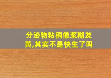 分泌物粘稠像浆糊发黄,其实不是快生了吗