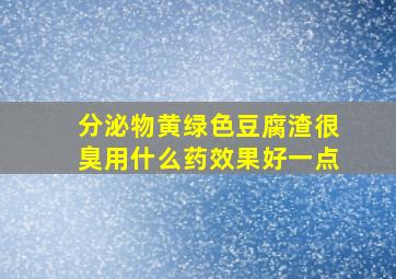 分泌物黄绿色豆腐渣很臭用什么药效果好一点