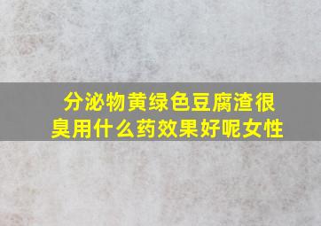 分泌物黄绿色豆腐渣很臭用什么药效果好呢女性