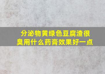 分泌物黄绿色豆腐渣很臭用什么药膏效果好一点