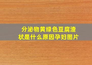 分泌物黄绿色豆腐渣状是什么原因孕妇图片