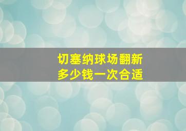 切塞纳球场翻新多少钱一次合适