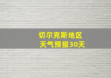 切尔克斯地区天气预报30天