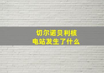 切尔诺贝利核电站发生了什么