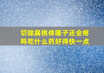 切除扁桃体嗓子还会疼吗吃什么药好得快一点