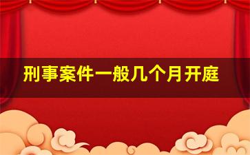 刑事案件一般几个月开庭