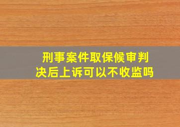 刑事案件取保候审判决后上诉可以不收监吗