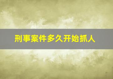 刑事案件多久开始抓人