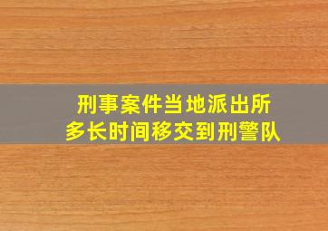 刑事案件当地派出所多长时间移交到刑警队