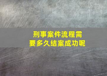 刑事案件流程需要多久结案成功呢