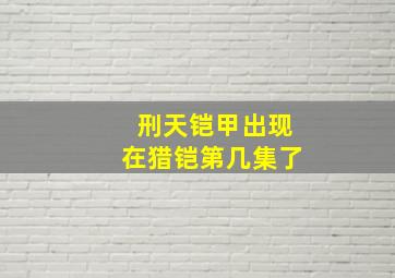 刑天铠甲出现在猎铠第几集了