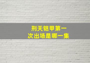 刑天铠甲第一次出场是哪一集