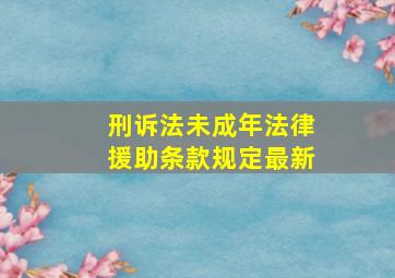 刑诉法未成年法律援助条款规定最新