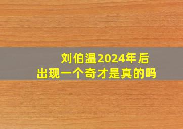 刘伯温2024年后出现一个奇才是真的吗